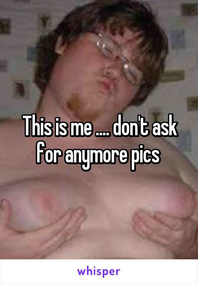 This is me .... don't ask for anymore pics 