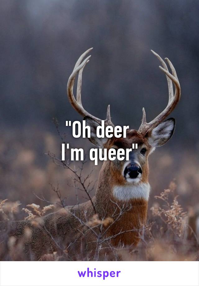 "Oh deer 
I'm queer"