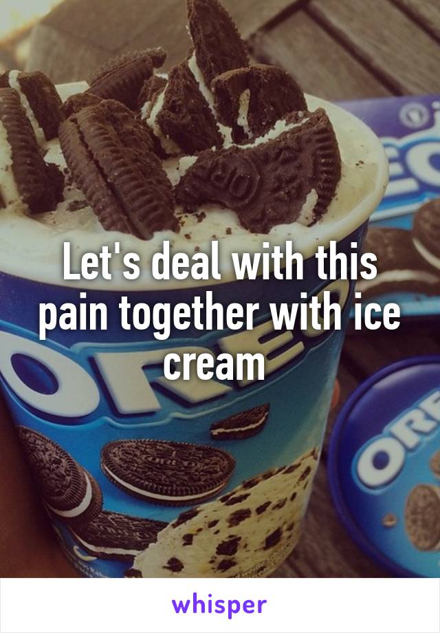 Let's deal with this pain together with ice cream 