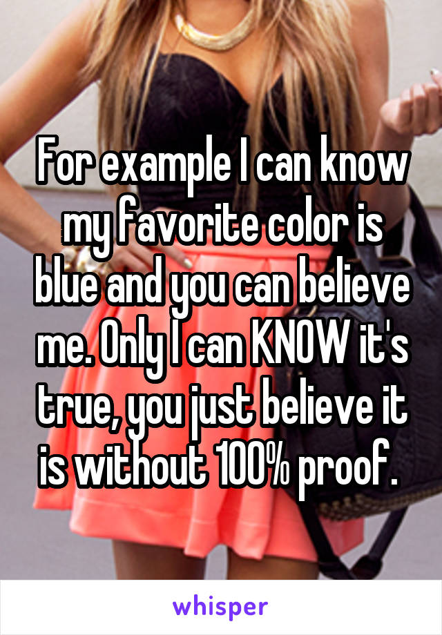 For example I can know my favorite color is blue and you can believe me. Only I can KNOW it's true, you just believe it is without 100% proof. 