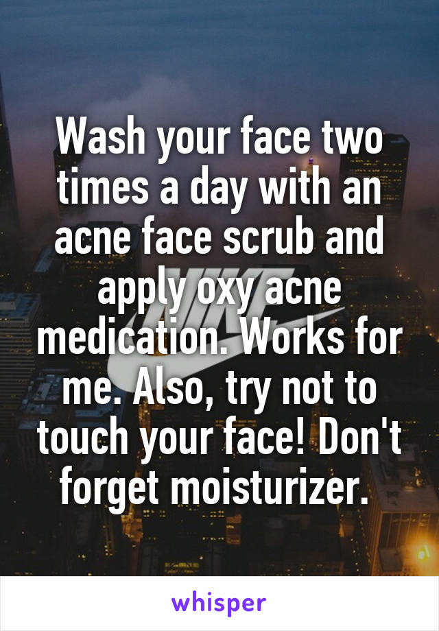 Wash your face two times a day with an acne face scrub and apply oxy acne medication. Works for me. Also, try not to touch your face! Don't forget moisturizer. 