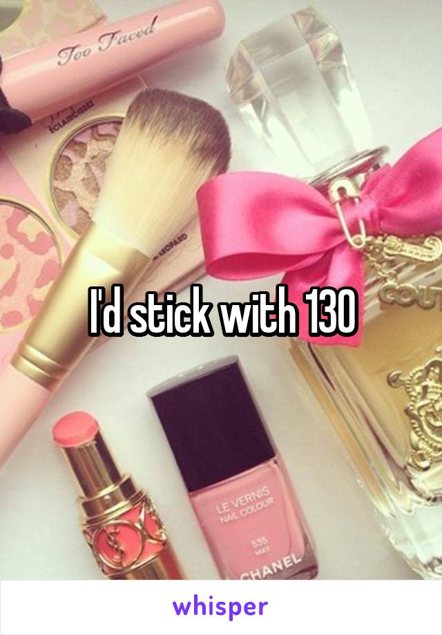 I'd stick with 130