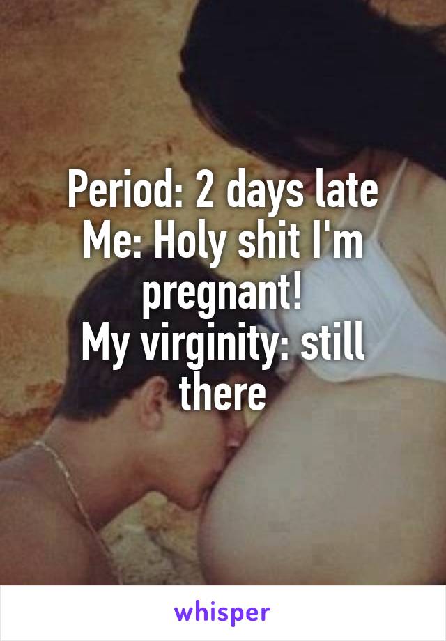 Period: 2 days late
Me: Holy shit I'm pregnant!
My virginity: still there
