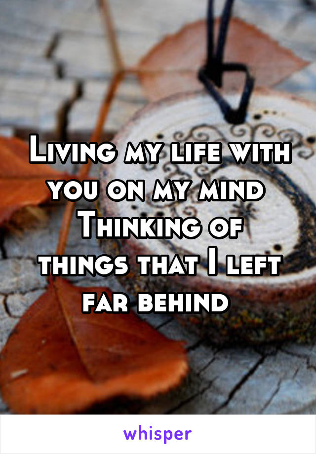 Living my life with you on my mind 
Thinking of things that I left far behind 