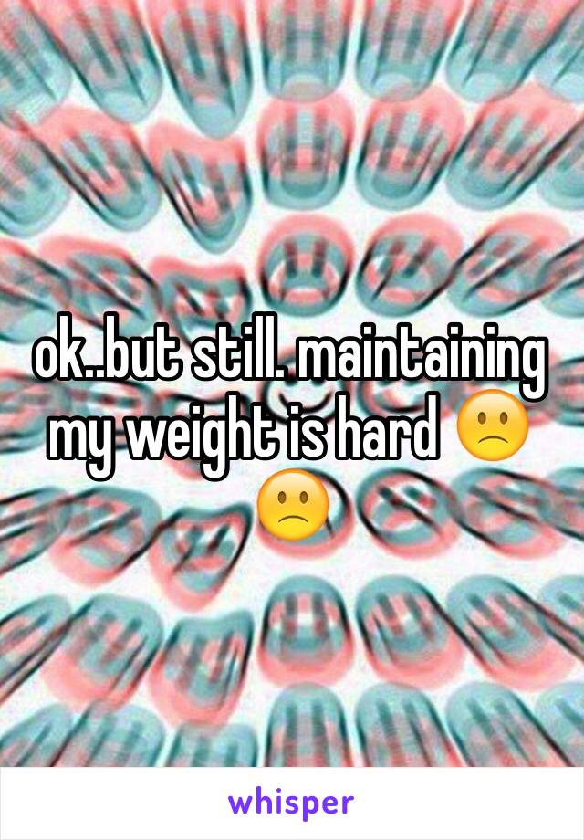 ok..but still. maintaining my weight is hard 🙁🙁