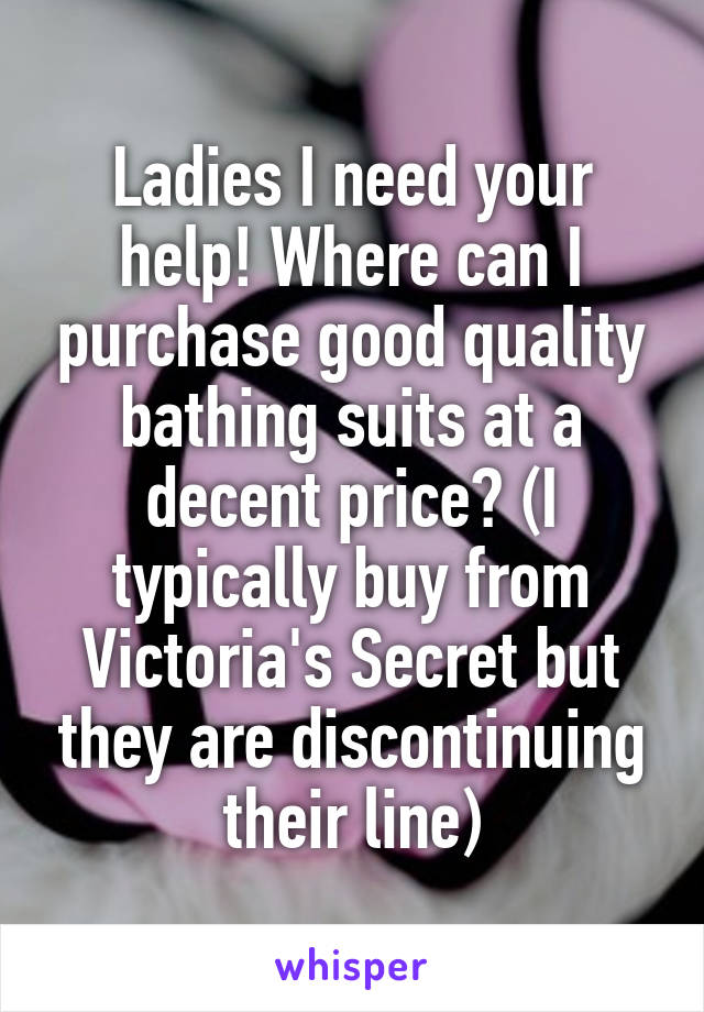 Ladies I need your help! Where can I purchase good quality bathing suits at a decent price? (I typically buy from Victoria's Secret but they are discontinuing their line)