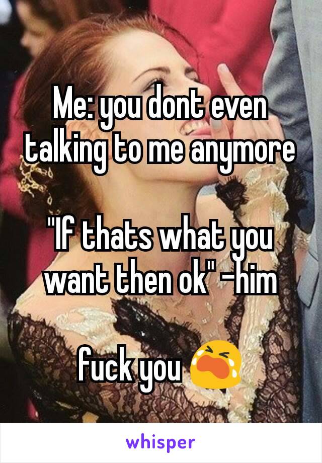 Me: you dont even talking to me anymore

"If thats what you want then ok" -him

fuck you 😭