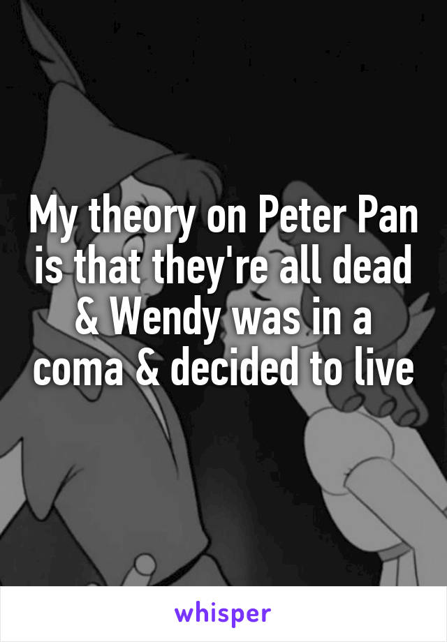 My theory on Peter Pan is that they're all dead & Wendy was in a coma & decided to live 