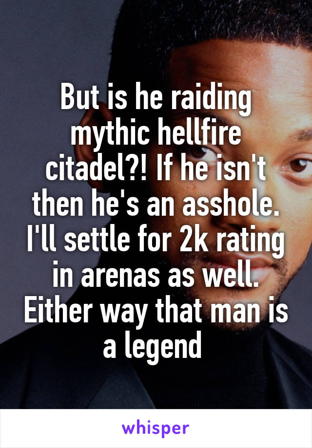 But is he raiding mythic hellfire citadel?! If he isn't then he's an asshole. I'll settle for 2k rating in arenas as well. Either way that man is a legend 