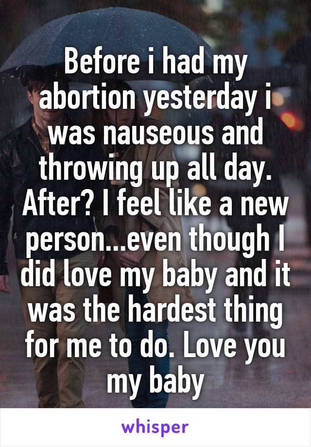 Before i had my abortion yesterday i was nauseous and throwing up all day. After? I feel like a new person...even though I did love my baby and it was the hardest thing for me to do. Love you my baby