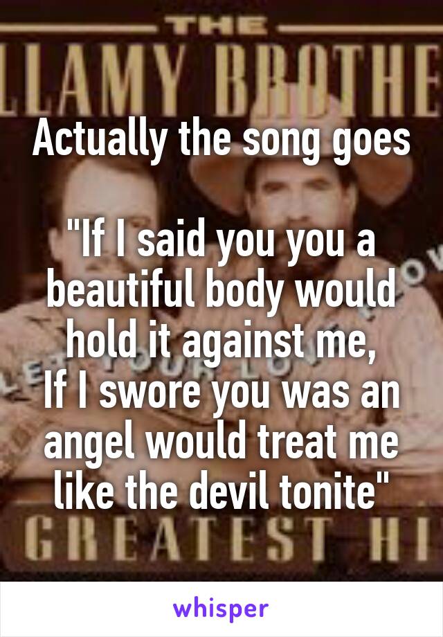 Actually the song goes 
"If I said you you a beautiful body would hold it against me,
If I swore you was an angel would treat me like the devil tonite"