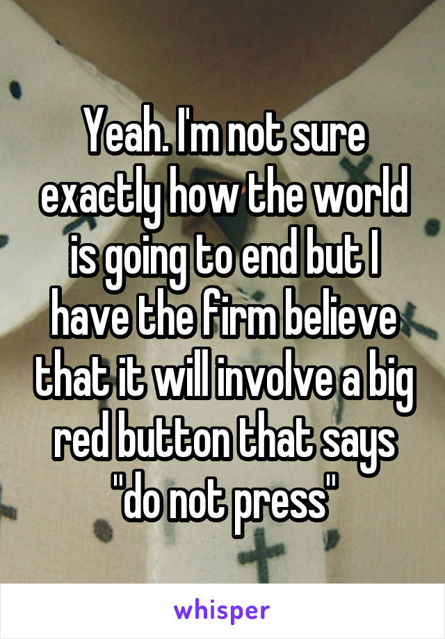 Yeah. I'm not sure exactly how the world is going to end but I have the firm believe that it will involve a big red button that says "do not press"