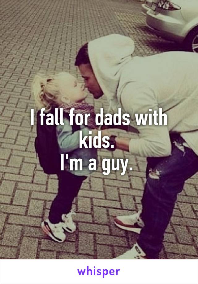 I fall for dads with kids. 
I'm a guy. 