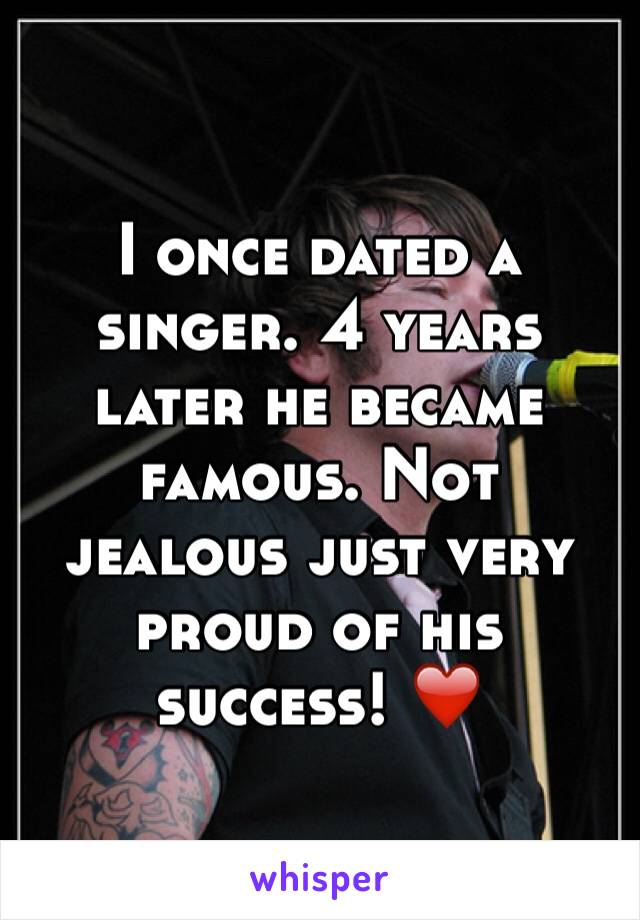 I once dated a singer. 4 years later he became famous. Not jealous just very proud of his success! ❤️