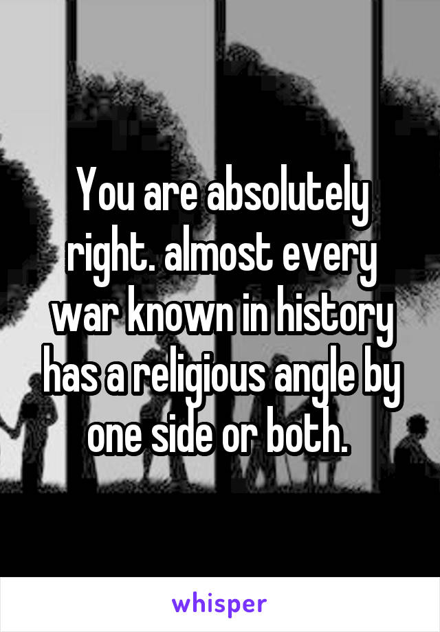 You are absolutely right. almost every war known in history has a religious angle by one side or both. 
