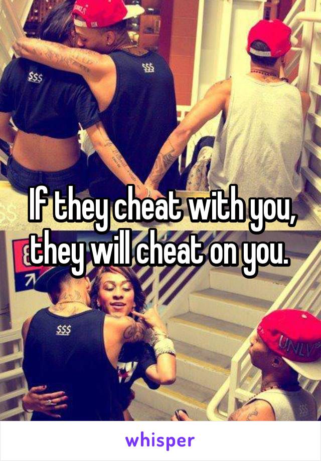 If they cheat with you, they will cheat on you. 