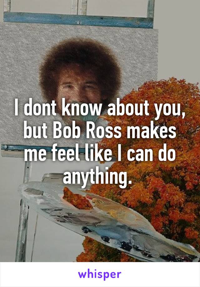 I dont know about you, but Bob Ross makes me feel like I can do anything. 