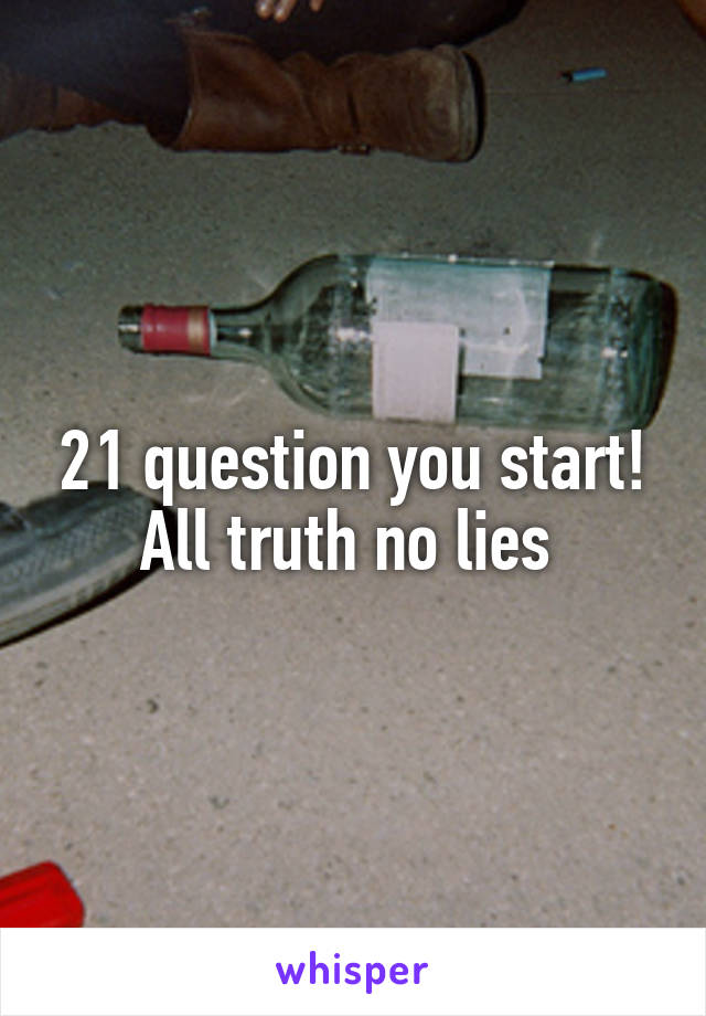 21 question you start! All truth no lies 