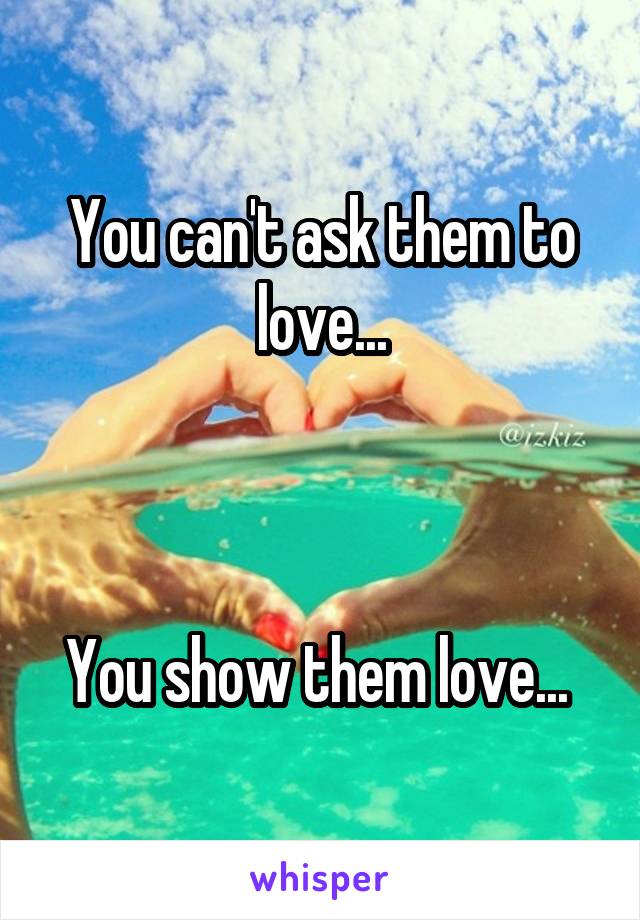 You can't ask them to love...



You show them love... 