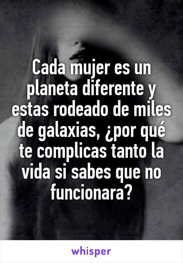 Cada mujer es un planeta diferente y estas rodeado de miles de galaxias, ¿por qué te complicas tanto la vida si sabes que no funcionara?