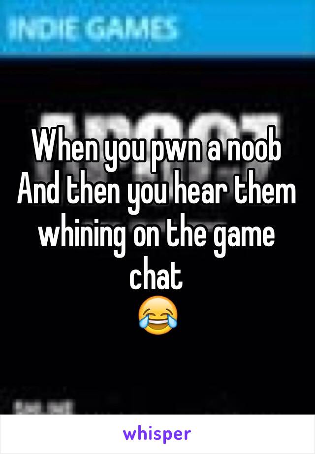 When you pwn a noob
And then you hear them whining on the game chat
😂