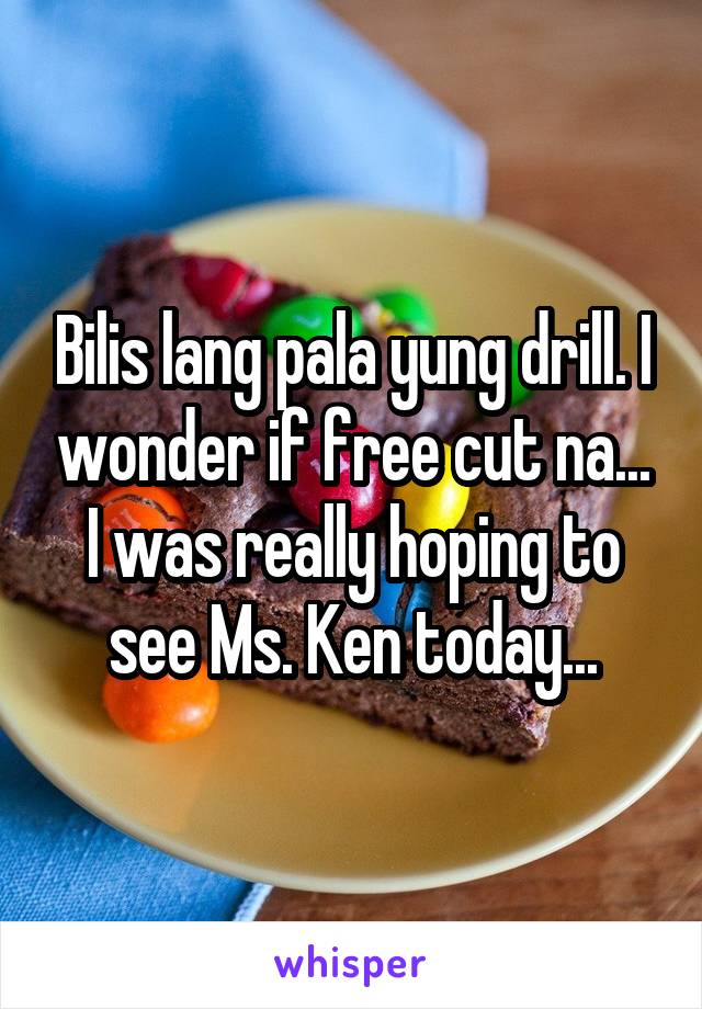 Bilis lang pala yung drill. I wonder if free cut na... I was really hoping to see Ms. Ken today...