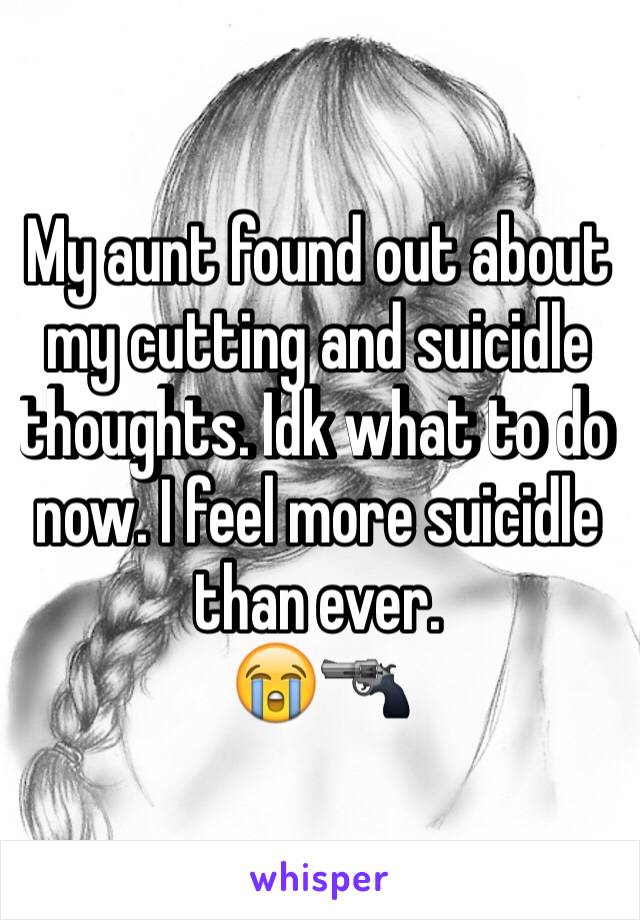 My aunt found out about my cutting and suicidle thoughts. Idk what to do now. I feel more suicidle than ever.
😭🔫