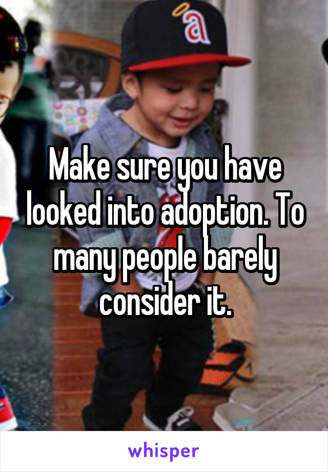 Make sure you have looked into adoption. To many people barely consider it.