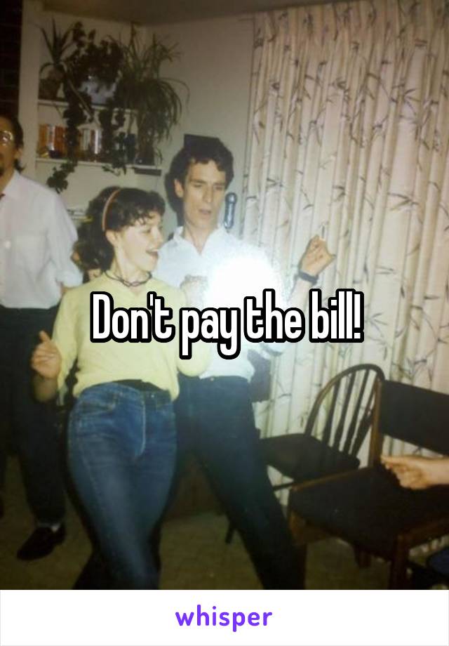 Don't pay the bill!