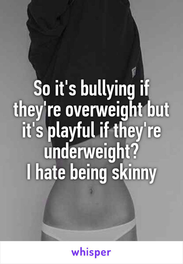 So it's bullying if they're overweight but it's playful if they're underweight?
I hate being skinny