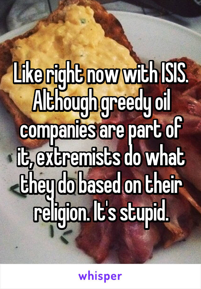 Like right now with ISIS. Although greedy oil companies are part of it, extremists do what they do based on their religion. It's stupid.