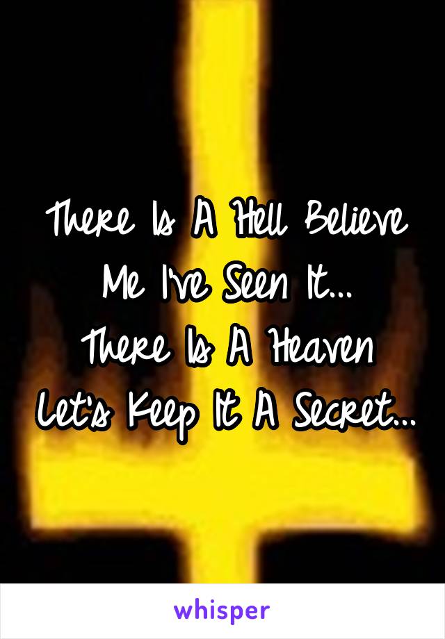 There Is A Hell Believe Me I've Seen It...
There Is A Heaven Let's Keep It A Secret...