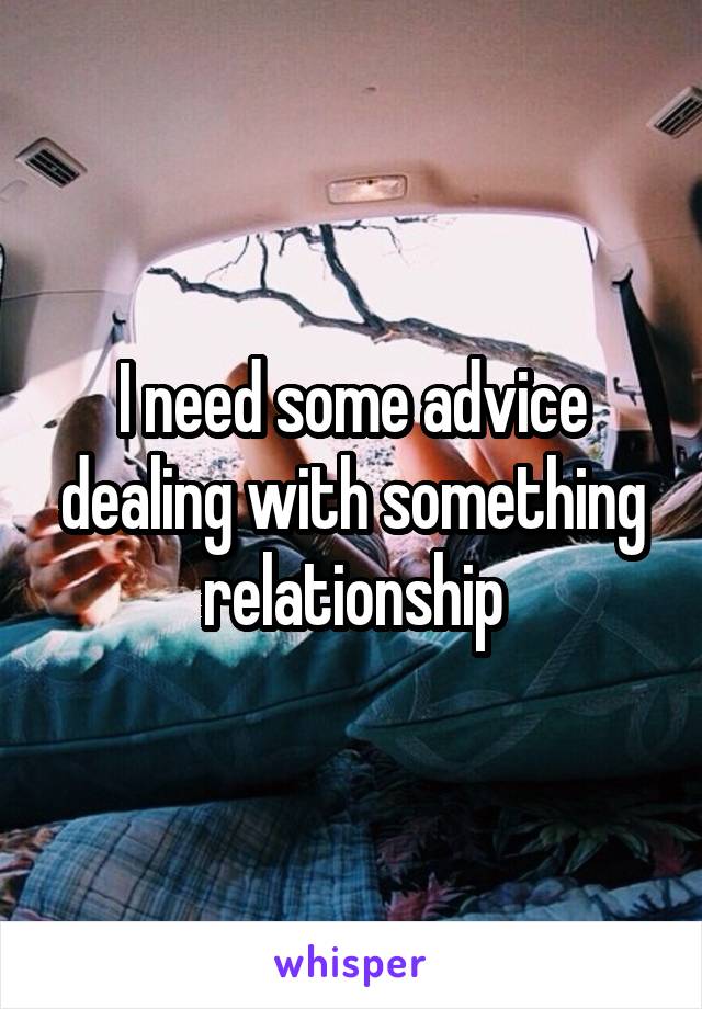 I need some advice dealing with something relationship