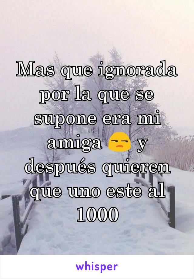 Mas que ignorada por la que se supone era mi amiga 😒 y después quieren que uno este al 1000