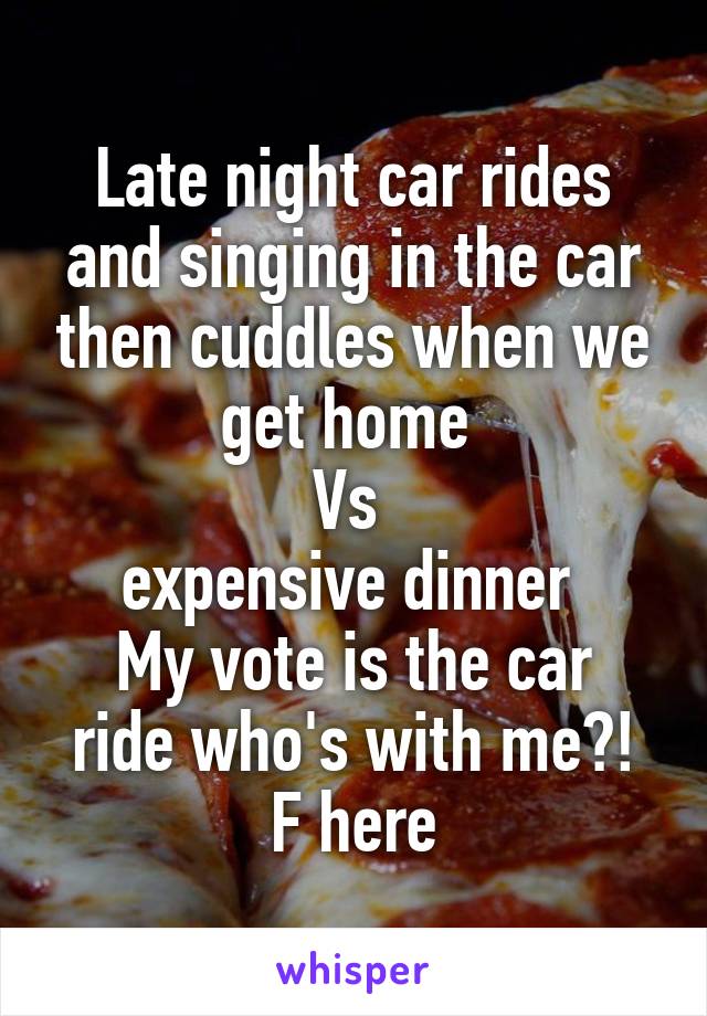 Late night car rides and singing in the car then cuddles when we get home 
Vs 
expensive dinner 
My vote is the car ride who's with me?!
F here