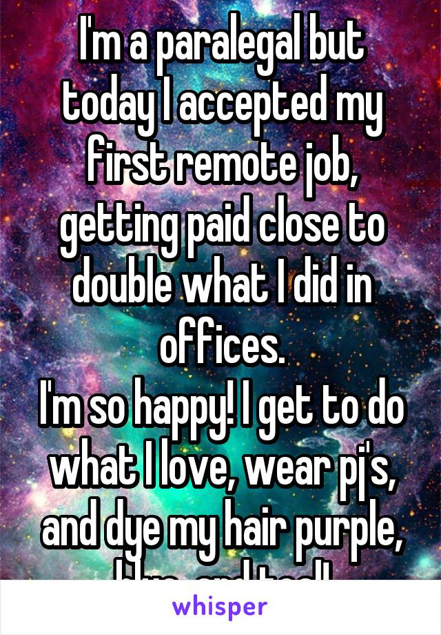 I'm a paralegal but today I accepted my first remote job, getting paid close to double what I did in offices.
I'm so happy! I get to do what I love, wear pj's, and dye my hair purple, blue, and teal!