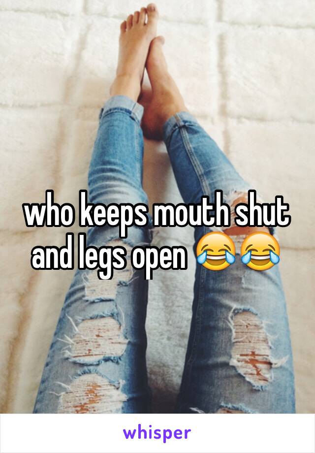 who keeps mouth shut and legs open 😂😂