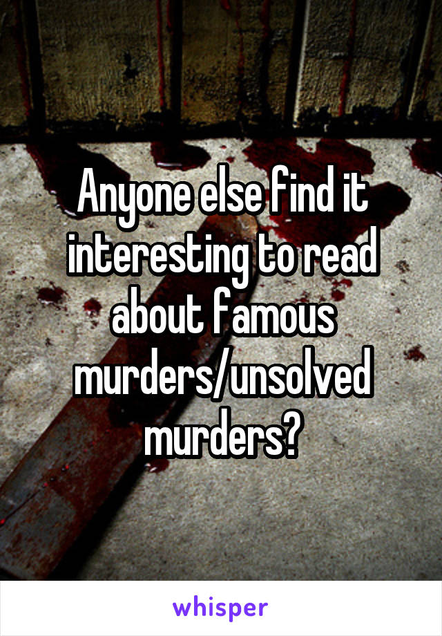 Anyone else find it interesting to read about famous murders/unsolved murders?