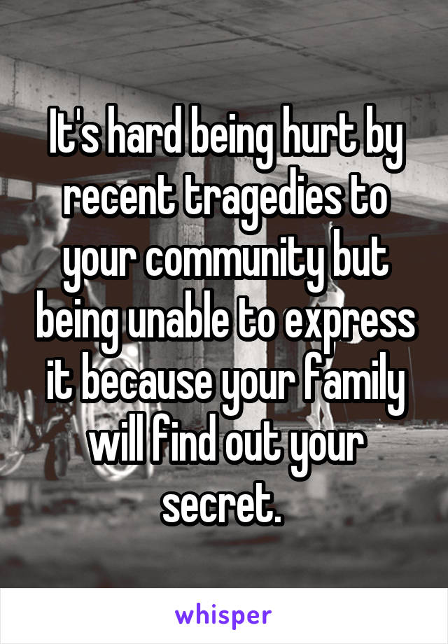 It's hard being hurt by recent tragedies to your community but being unable to express it because your family will find out your secret. 