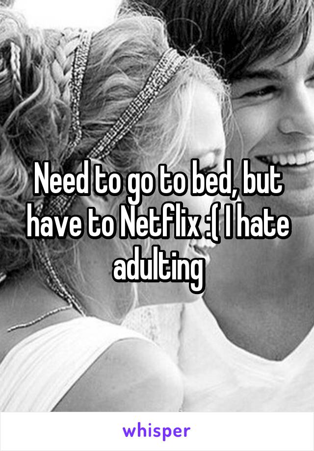 Need to go to bed, but have to Netflix :( I hate adulting