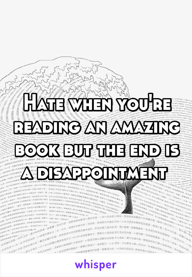 Hate when you're reading an amazing book but the end is a disappointment 