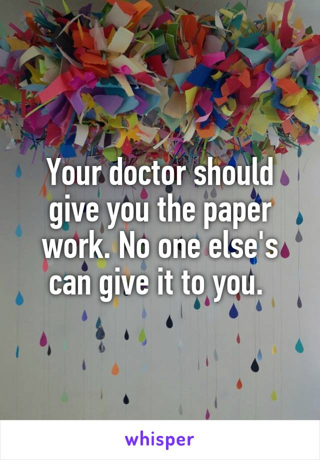Your doctor should give you the paper work. No one else's can give it to you. 