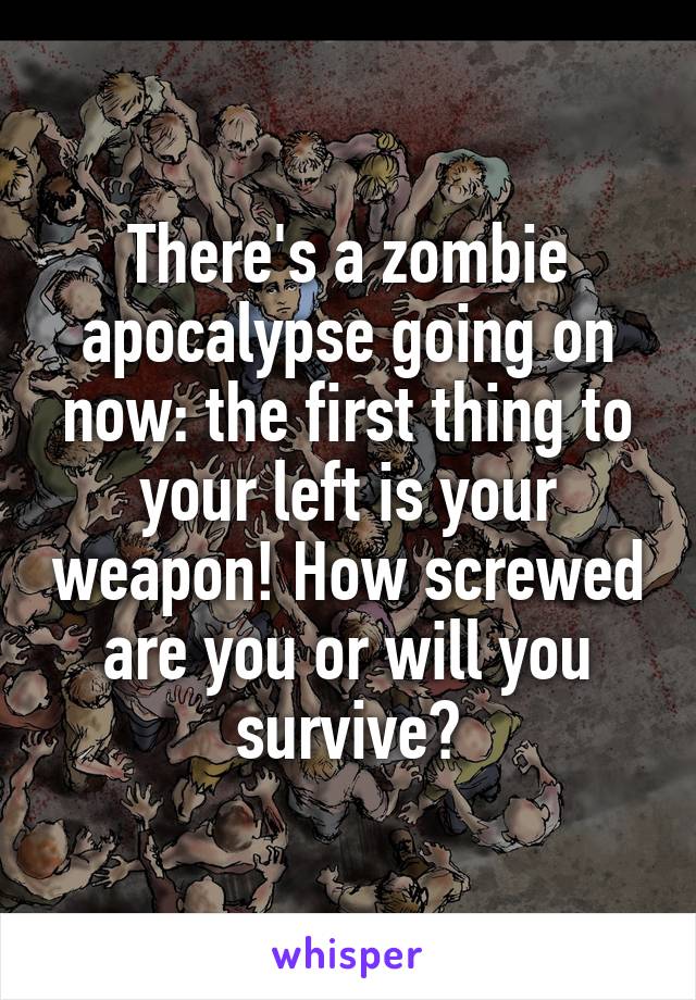 There's a zombie apocalypse going on now: the first thing to your left is your weapon! How screwed are you or will you survive?