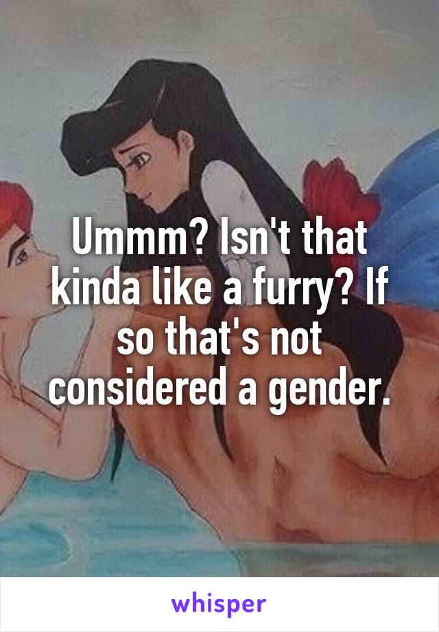 Ummm? Isn't that kinda like a furry? If so that's not considered a gender.