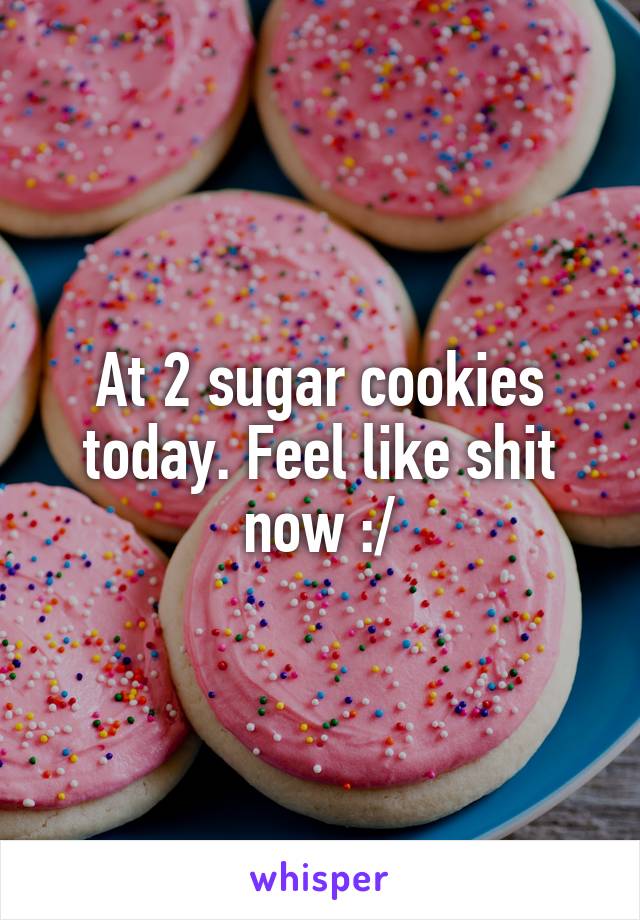 At 2 sugar cookies today. Feel like shit now :/