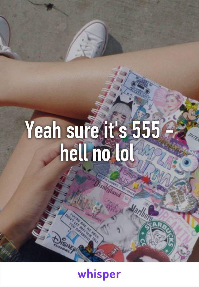 Yeah sure it's 555 - hell no lol 