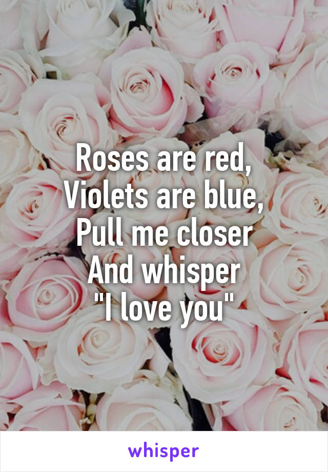 Roses are red,
Violets are blue,
Pull me closer
And whisper
"I love you"