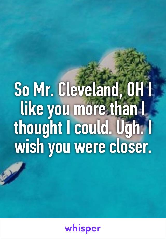 So Mr. Cleveland, OH I like you more than I thought I could. Ugh. I wish you were closer.