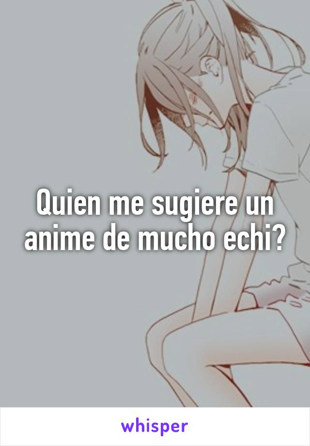 Quien me sugiere un anime de mucho echi?