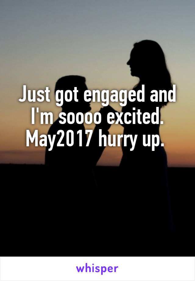 Just got engaged and I'm soooo excited. May2017 hurry up. 

